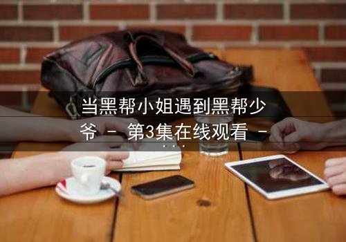 当黑帮小姐遇到黑帮少爷 - 第3集在线观看 - 命运交织的禁忌之恋