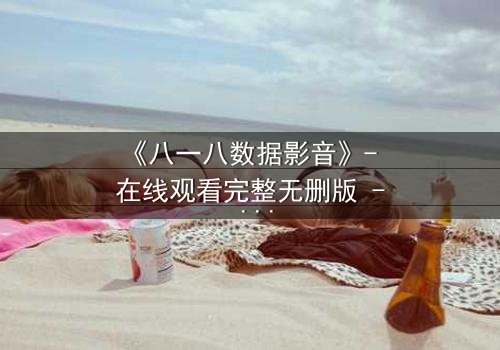 《八一八数据影音》- 在线观看完整无删版 - 数据背后的致命真相即将揭晓