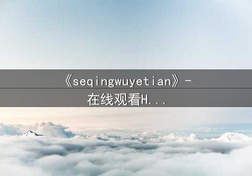《seqingwuyetian》- 在线观看HD中字 - 一场禁忌之恋的终极审判