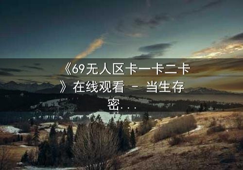 《69无人区卡一卡二卡》在线观看 - 当生存密码被破解,无人区暗藏惊天杀机