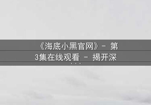 《海底小黑官网》- 第3集在线观看 - 揭开深海秘密的惊险之旅