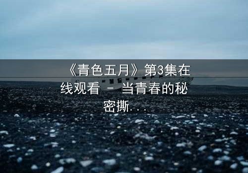 《青色五月》第3集在线观看 - 当青春的秘密撕裂五月的天空