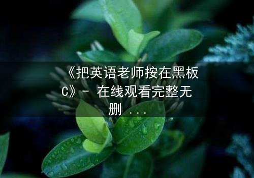《把英语老师按在黑板C》- 在线观看完整无删 - 当禁忌之恋撞上校园风暴