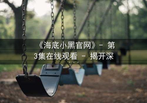 《海底小黑官网》- 第3集在线观看 - 揭开深海秘密的惊险之旅