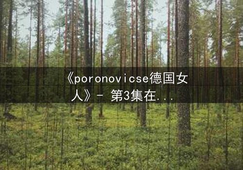 《poronovicse德国女人》- 第3集在线观看 - 揭开她隐藏的黑暗秘密