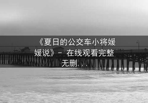 《夏日的公交车小将媛媛说》- 在线观看完整无删 - 一场夏日公交上的秘密告白,你敢听吗?