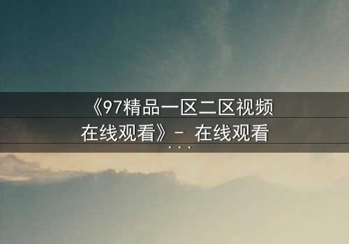 《97精品一区二区视频在线观看》- 在线观看 - 第8集