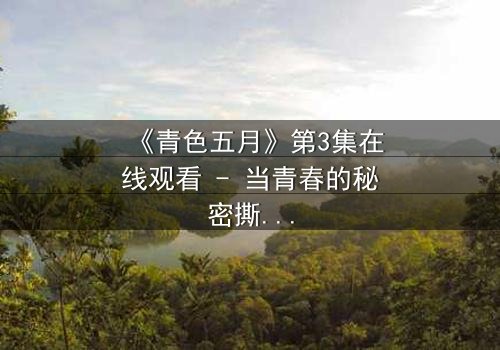 《青色五月》第3集在线观看 - 当青春的秘密撕裂五月晴空