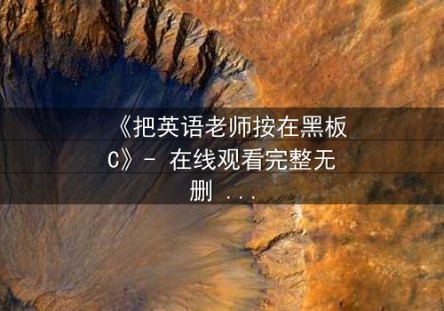 《把英语老师按在黑板C》- 在线观看完整无删 - 当教室禁忌被彻底打破