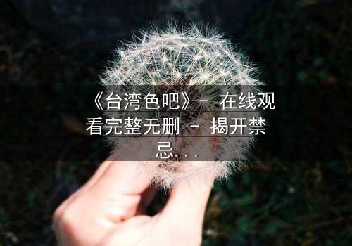 《台湾色吧》- 在线观看完整无删 - 揭开禁忌背后的真相