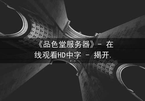 《品色堂服务器》- 在线观看HD中字 - 揭开数据背后的致命秘密