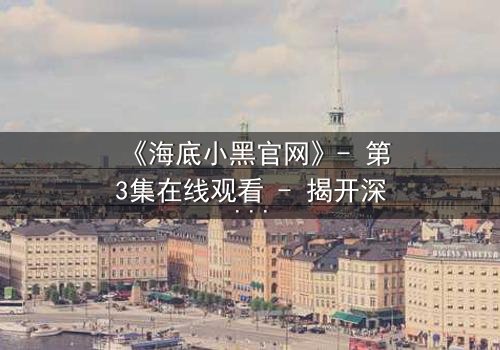 《海底小黑官网》- 第3集在线观看 - 揭开深海阴谋的终极谜局