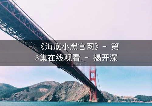 《海底小黑官网》- 第3集在线观看 - 揭开深海谜团,你敢直面真相吗?