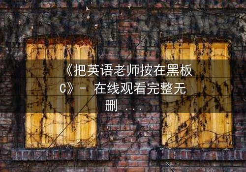 《把英语老师按在黑板C》- 在线观看完整无删 - 当课堂禁忌被点燃