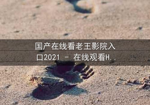 国产在线看老王影院入口2021 - 在线观看HD中字完整无删 - 一场关于真相与救赎的终极对决