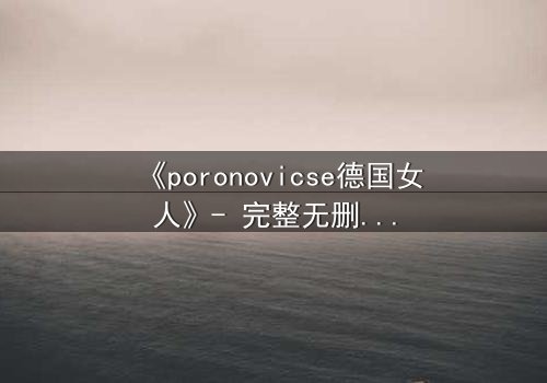 《poronovicse德国女人》- 完整无删在线观看 - 揭开她隐藏的致命秘密