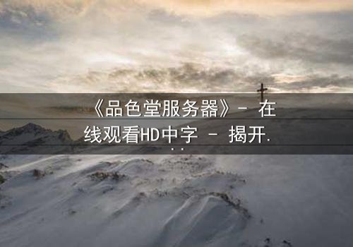 《品色堂服务器》- 在线观看HD中字 - 揭开数字迷宫的致命诱惑