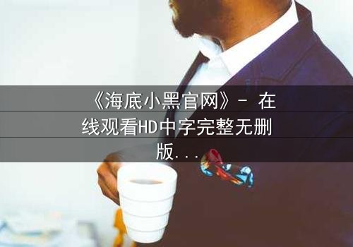 《海底小黑官网》- 在线观看HD中字完整无删版 - 揭开深海谜团的终极诱惑