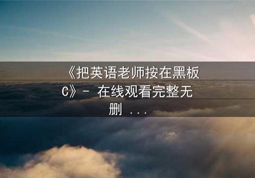 《把英语老师按在黑板C》- 在线观看完整无删 - 当教室禁忌被彻底打破