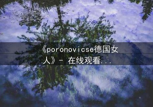 《poronovicse德国女人》- 在线观看完整无删 - 揭开禁忌之恋的真相