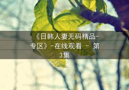 《日韩人妻无码精品-专区》-在线观看 - 第3集