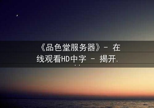 《品色堂服务器》- 在线观看HD中字 - 揭开数字世界的致命秘密