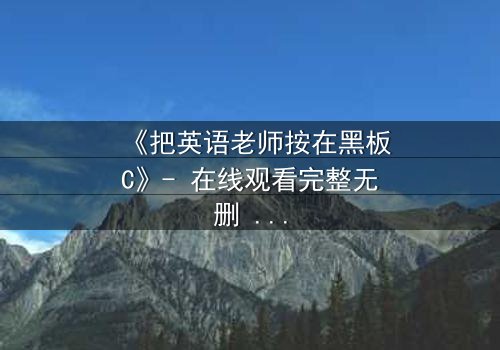 《把英语老师按在黑板C》- 在线观看完整无删 - 当教室禁忌被彻底打破