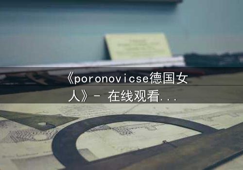 《poronovicse德国女人》- 在线观看完整无删 - 揭秘她隐藏的黑暗秘密