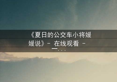 《夏日的公交车小将媛媛说》- 在线观看 - 一场夏日公交上的秘密告白,你敢听吗?