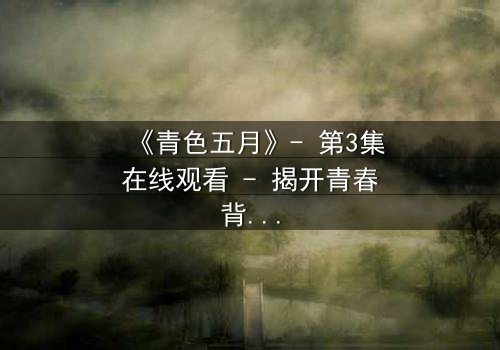 《青色五月》- 第3集在线观看 - 揭开青春背后隐藏的惊天秘密