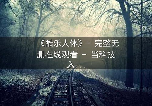 《酷乐人体》- 完整无删在线观看 - 当科技入侵人体,谁才是真正的主宰?