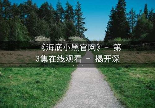 《海底小黑官网》- 第3集在线观看 - 揭开深海阴谋的惊险之旅