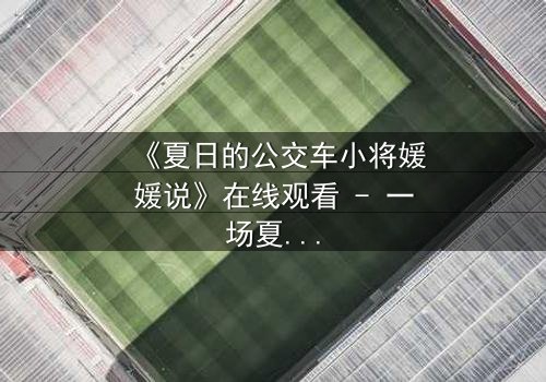 《夏日的公交车小将媛媛说》在线观看 - 一场夏日公交上的秘密告白,引爆青春风暴!