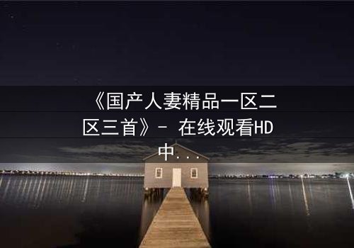 《国产人妻精品一区二区三首》- 在线观看HD中字 - 完整无删第5集