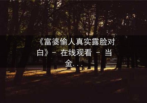 《富婆偷人真实露脸对白》- 在线观看 - 当金钱与欲望交织,真相浮出水面