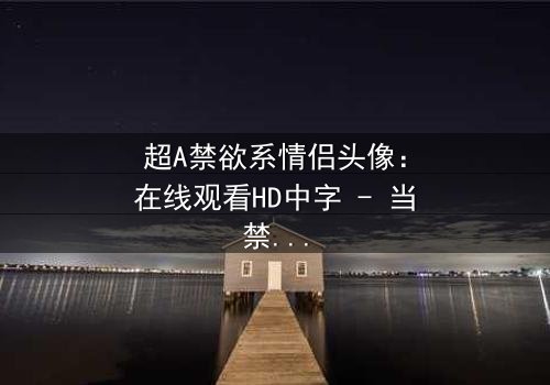 超A禁欲系情侣头像:在线观看HD中字 - 当禁欲遇上欲望,谁先沦陷?