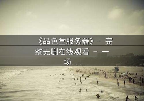 《品色堂服务器》- 完整无删在线观看 - 一场数据风暴中的生死抉择