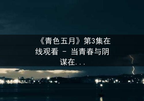《青色五月》第3集在线观看 - 当青春与阴谋在雨季交织