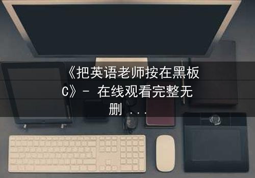 《把英语老师按在黑板C》- 在线观看完整无删 - 当教室禁忌被彻底打破