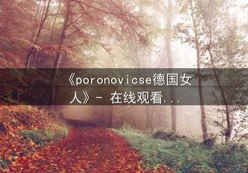 《poronovicse德国女人》- 在线观看 - 揭开她隐藏的致命秘密