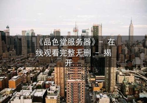 《品色堂服务器》- 在线观看完整无删 - 揭开数据背后的致命秘密