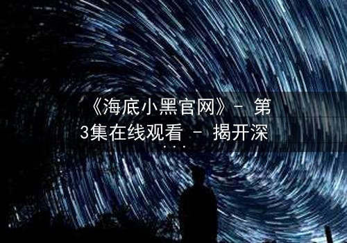 《海底小黑官网》- 第3集在线观看 - 揭开深海谜团,谁在操控命运?
