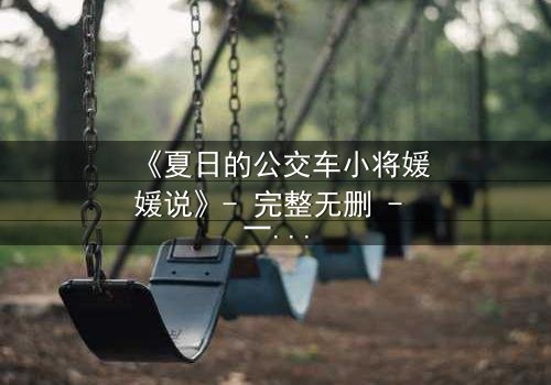 《夏日的公交车小将媛媛说》- 完整无删 - 一场夏日公交上的秘密告白引爆青春风暴