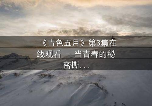 《青色五月》第3集在线观看 - 当青春的秘密撕裂五月的天空