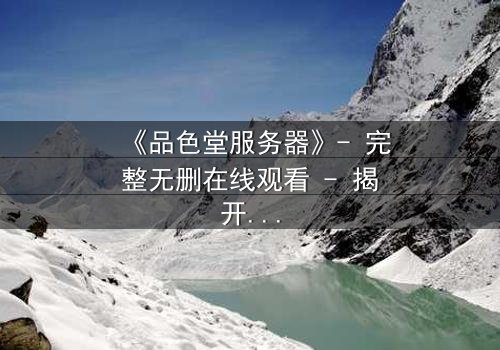 《品色堂服务器》- 完整无删在线观看 - 揭开数据背后的致命秘密