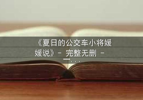 《夏日的公交车小将媛媛说》- 完整无删 - 一场夏日公交上的青春风暴与秘密告白
