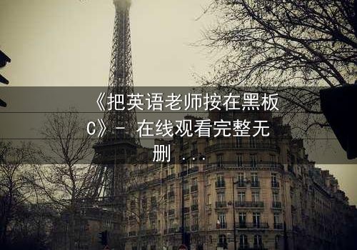 《把英语老师按在黑板C》- 在线观看完整无删 - 当教室禁忌被彻底打破