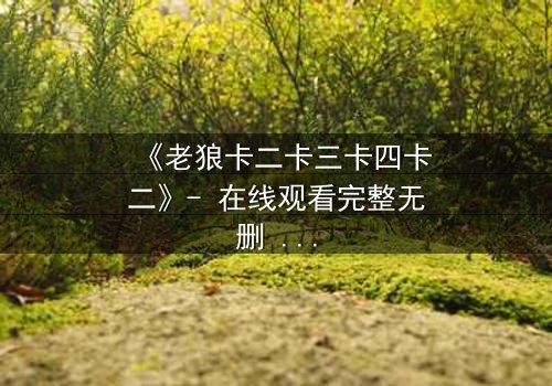 《老狼卡二卡三卡四卡二》- 在线观看完整无删 - 揭开狼群暗战的终极谜局