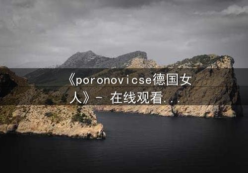 《poronovicse德国女人》- 在线观看完整无删 - 揭开禁忌之恋的黑暗真相