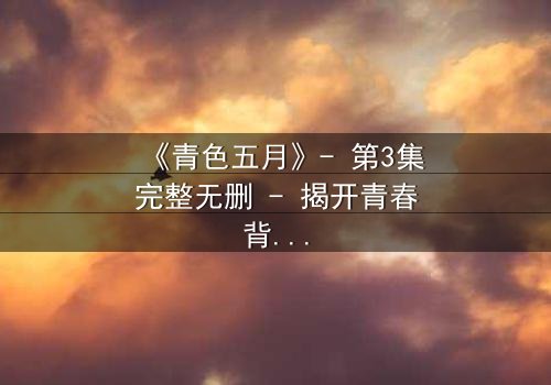 《青色五月》- 第3集完整无删 - 揭开青春背后的黑暗秘密